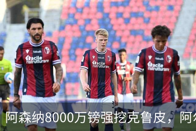 阿森纳8000万镑强挖克鲁皮，阿尔特塔冬窗补强锋线